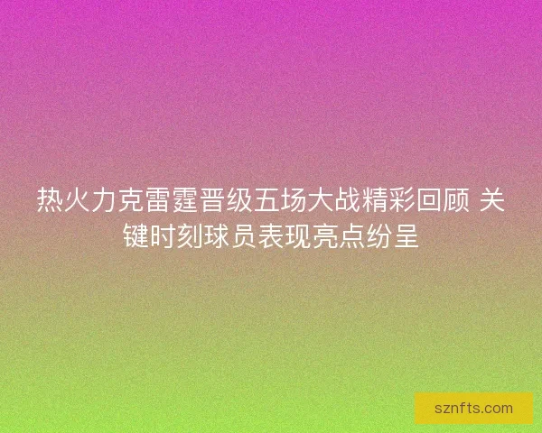 热火力克雷霆晋级五场大战精彩回顾 关键时刻球员表现亮点纷呈