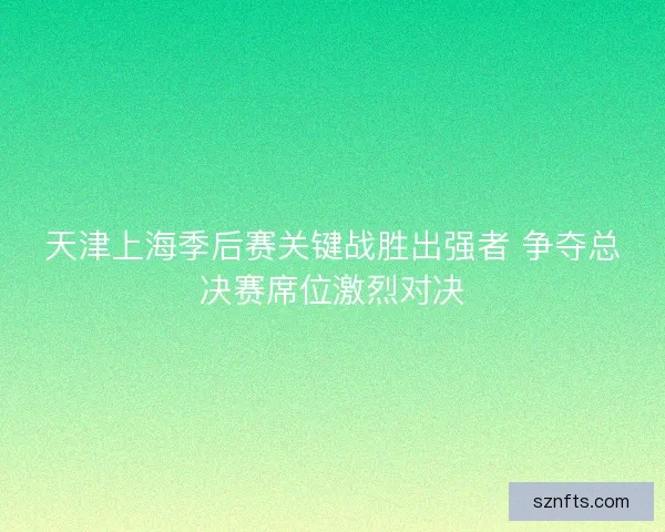 天津上海季后赛关键战胜出强者 争夺总决赛席位激烈对决