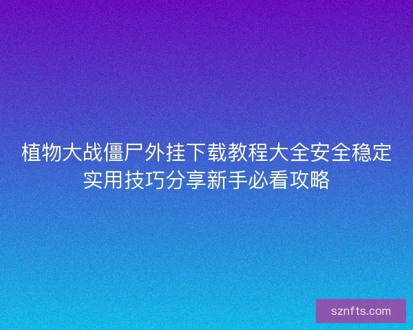 植物大战僵尸外挂下载教程大全安全稳定实用技巧分享新手必看攻略