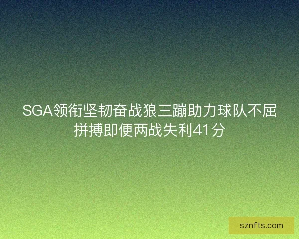 SGA领衔坚韧奋战狼三蹦助力球队不屈拼搏即便两战失利41分