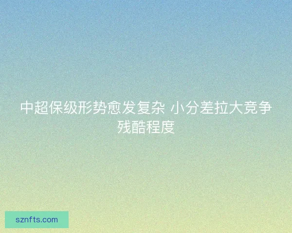 中超保级形势愈发复杂 小分差拉大竞争残酷程度