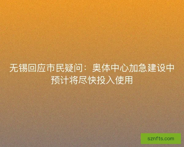 无锡回应市民疑问：奥体中心加急建设中预计将尽快投入使用