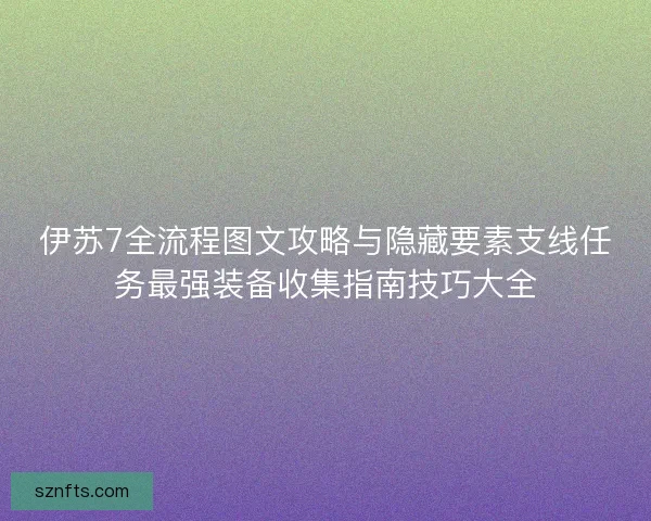 伊苏7全流程图文攻略与隐藏要素支线任务最强装备收集指南技巧大全